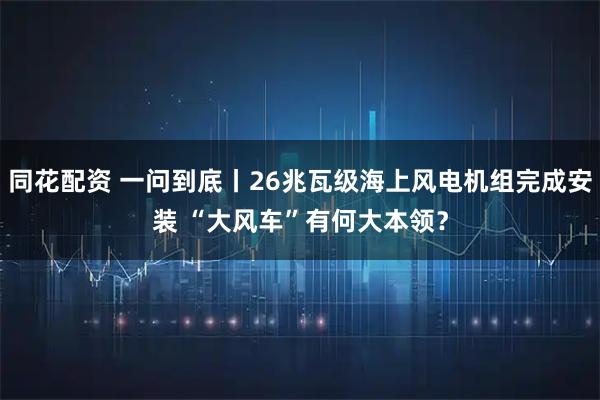 同花配资 一问到底丨26兆瓦级海上风电机组完成安装 “大风车”有何大本领？