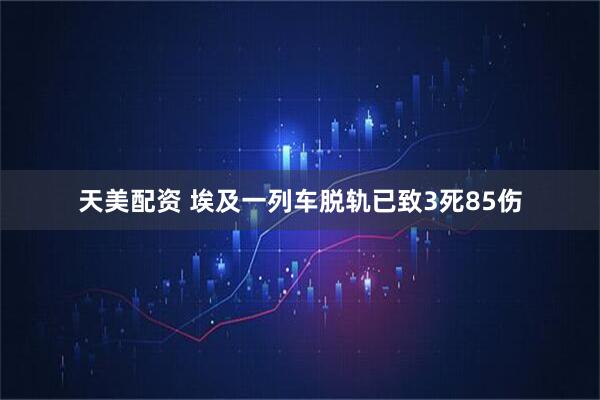 天美配资 埃及一列车脱轨已致3死85伤