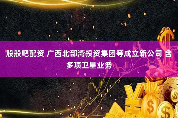 股般吧配资 广西北部湾投资集团等成立新公司 含多项卫星业务