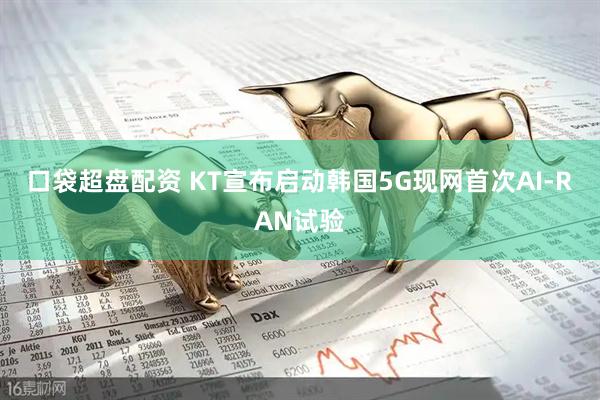 口袋超盘配资 KT宣布启动韩国5G现网首次AI-RAN试验