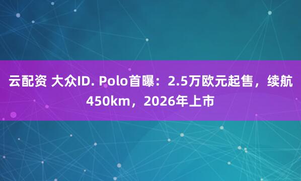 云配资 大众ID. Polo首曝：2.5万欧元起售，续航450km，2026年上市