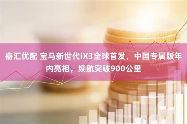嘉汇优配 宝马新世代iX3全球首发，中国专属版年内亮相，续航突破900公里