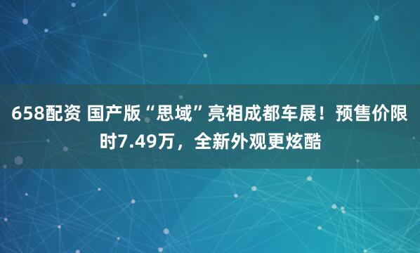 658配资 国产版“思域”亮相成都车展！预售价限时7.49万，全新外观更炫酷