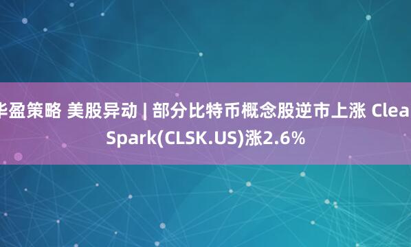 华盈策略 美股异动 | 部分比特币概念股逆市上涨 CleanSpark(CLSK.US)涨2.6%