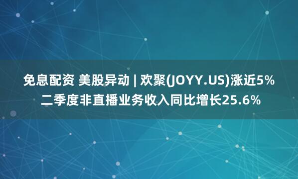 免息配资 美股异动 | 欢聚(JOYY.US)涨近5% 二季度非直播业务收入同比增长25.6%