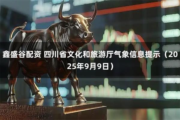 鑫盛谷配资 四川省文化和旅游厅气象信息提示（2025年9月9日）