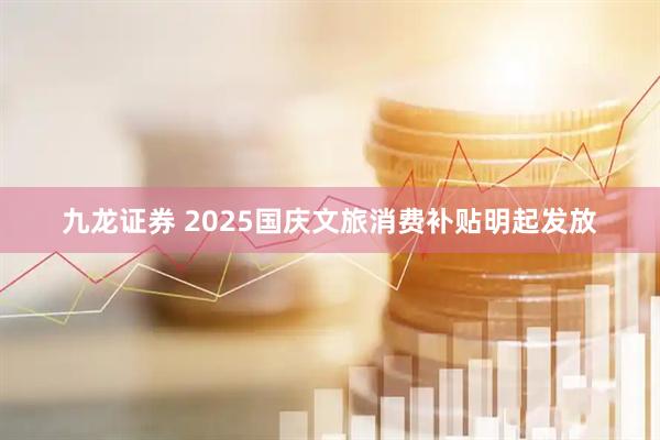 九龙证券 2025国庆文旅消费补贴明起发放