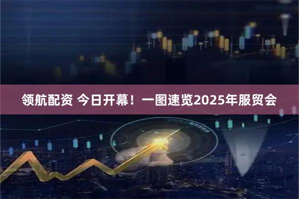 领航配资 今日开幕！一图速览2025年服贸会