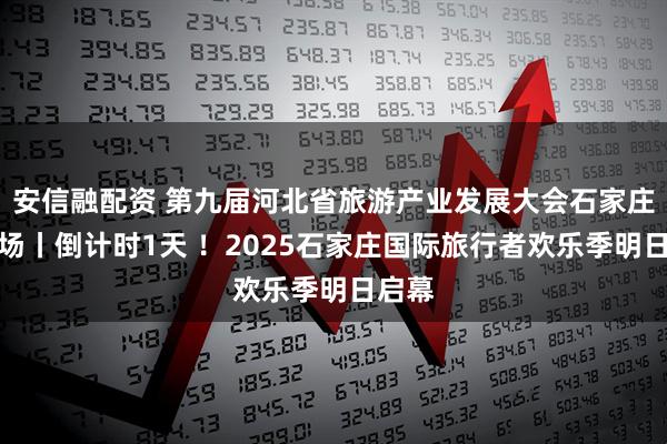 安信融配资 第九届河北省旅游产业发展大会石家庄分会场丨倒计时1天 ！2025石家庄国际旅行者欢乐季明日启幕