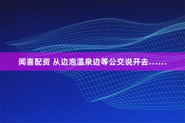 闻喜配资 从边泡温泉边等公交说开去……