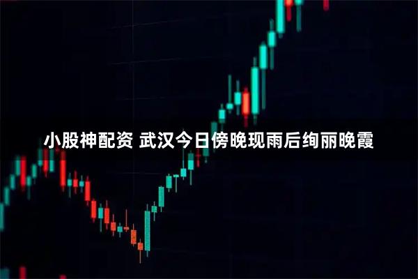 小股神配资 武汉今日傍晚现雨后绚丽晚霞