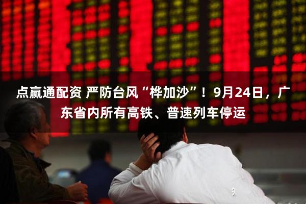 点赢通配资 严防台风“桦加沙”！9月24日，广东省内所有高铁、普速列车停运