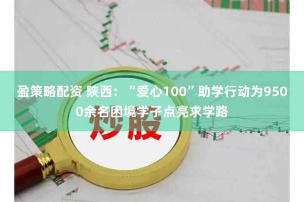 盈策略配资 陕西：“爱心100”助学行动为9500余名困境学子点亮求学路