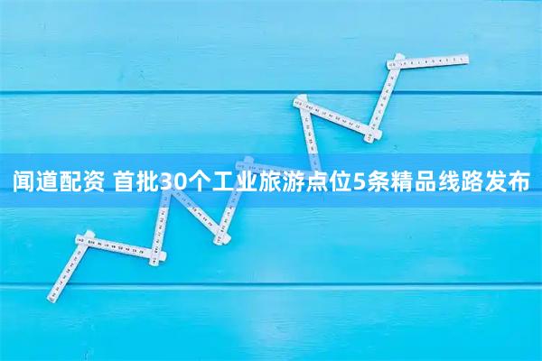 闻道配资 首批30个工业旅游点位5条精品线路发布