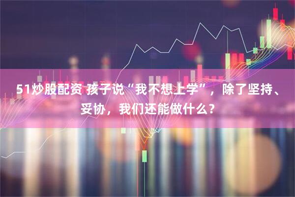 51炒股配资 孩子说“我不想上学”，除了坚持、妥协，我们还能做什么？