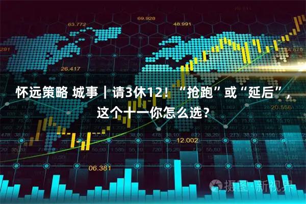 怀远策略 城事｜请3休12！“抢跑”或“延后”，这个十一你怎么选？