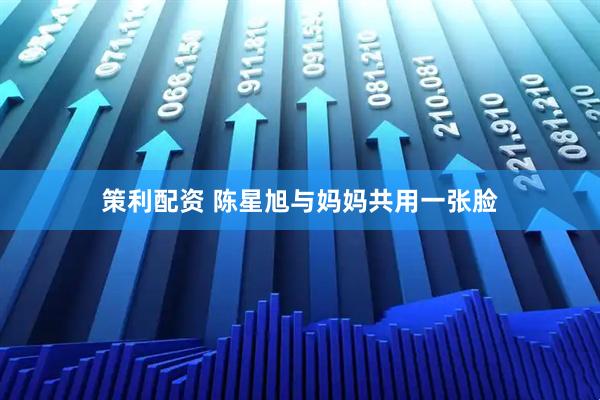 策利配资 陈星旭与妈妈共用一张脸