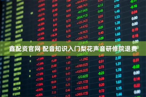 鑫配资官网 配音知识入门梨花声音研修院退费