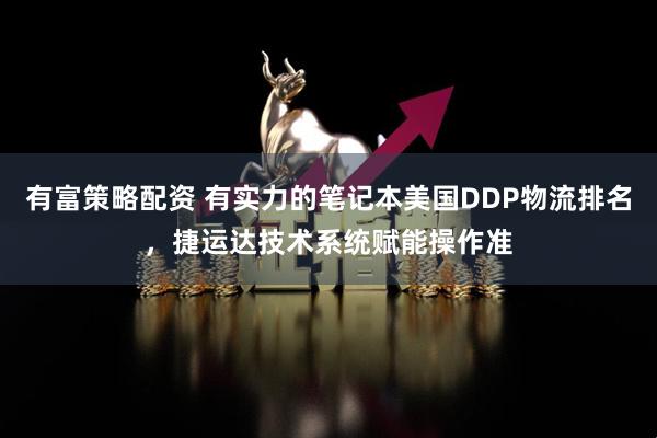 有富策略配资 有实力的笔记本美国DDP物流排名，捷运达技术系统赋能操作准
