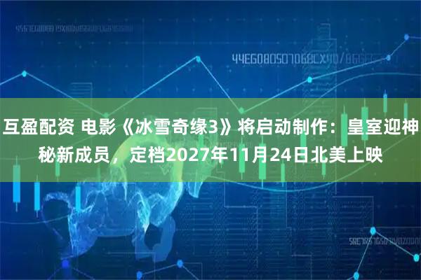 互盈配资 电影《冰雪奇缘3》将启动制作：皇室迎神秘新成员，定档2027年11月24日北美上映