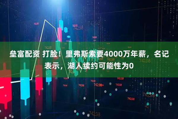 垒富配资 打脸！里弗斯索要4000万年薪，名记表示，湖人续约可能性为0