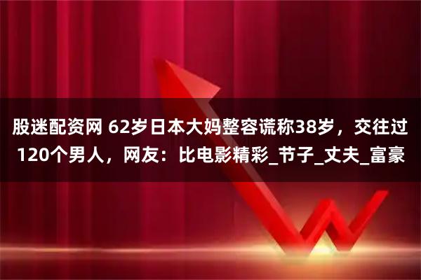 股迷配资网 62岁日本大妈整容谎称38岁，交往过120个男人，网友：比电影精彩_节子_丈夫_富豪