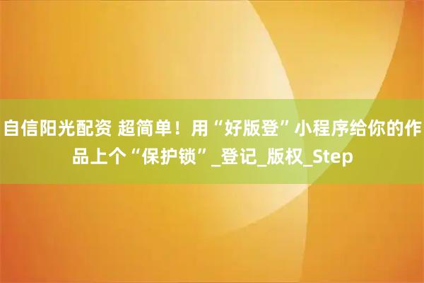 自信阳光配资 超简单！用“好版登”小程序给你的作品上个“保护锁”_登记_版权_Step