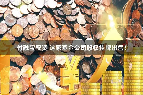 付融宝配资 这家基金公司股权挂牌出售！