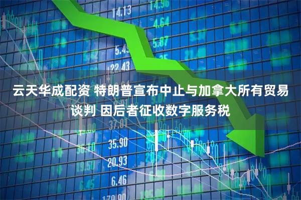 云天华成配资 特朗普宣布中止与加拿大所有贸易谈判 因后者征收数字服务税
