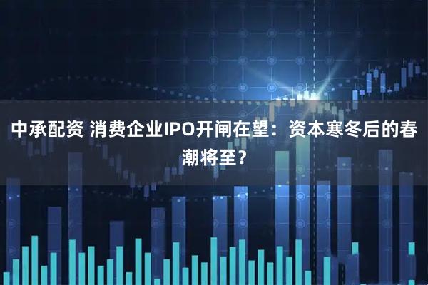 中承配资 消费企业IPO开闸在望：资本寒冬后的春潮将至？