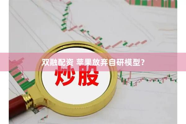双融配资 苹果放弃自研模型？