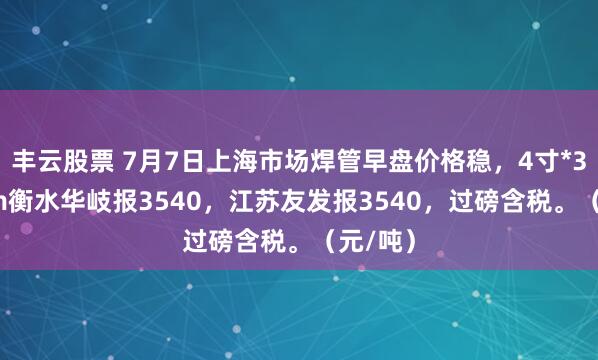 丰云股票 7月7日上海市场焊管早盘价格稳，4寸*3.75mm衡水华岐报3540，江苏友发报3540，过磅含税。（元/吨）