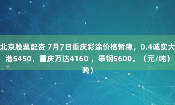 北京股票配资 7月7日重庆彩涂价格暂稳，0.4诚实大港5450，重庆万达4160 ，攀钢5600。（元/吨）