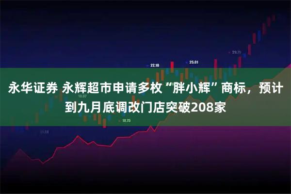 永华证券 永辉超市申请多枚“胖小辉”商标，预计到九月底调改门店突破208家