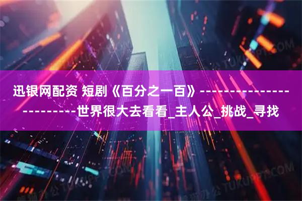 迅银网配资 短剧《百分之一百》------------------------世界很大去看看_主人公_挑战_寻找