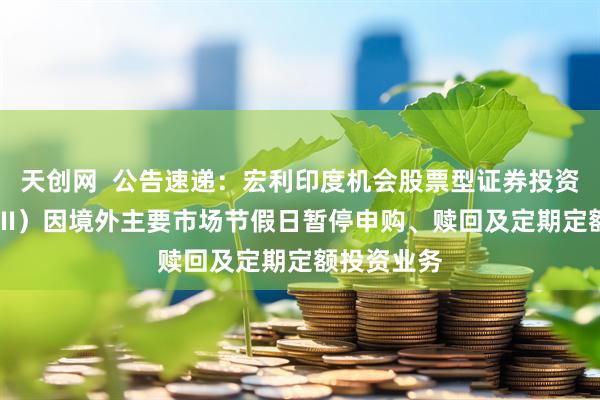 天创网  公告速递：宏利印度机会股票型证券投资基金（QDII）因境外主要市场节假日暂停申购、赎回及定期定额投资业务
