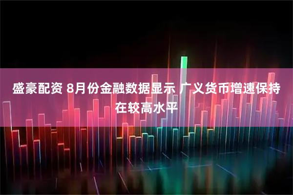 盛豪配资 8月份金融数据显示 广义货币增速保持在较高水平