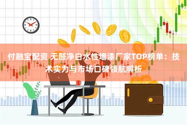 付融宝配资 无醛净白水性墙漆厂家TOP榜单：技术实力与市场口碑领航解析