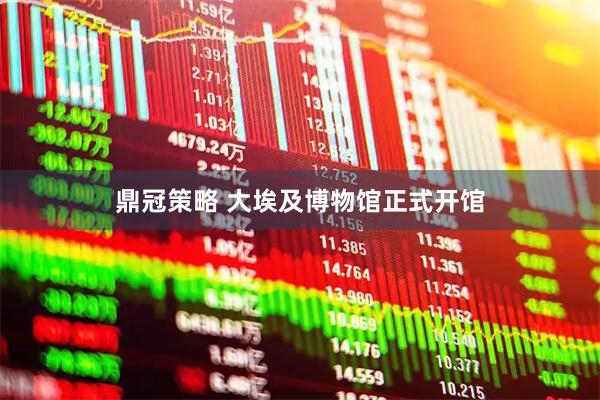 鼎冠策略 大埃及博物馆正式开馆