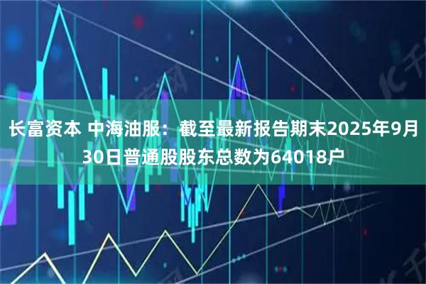长富资本 中海油服：截至最新报告期末2025年9月30日普通股股东总数为64018户
