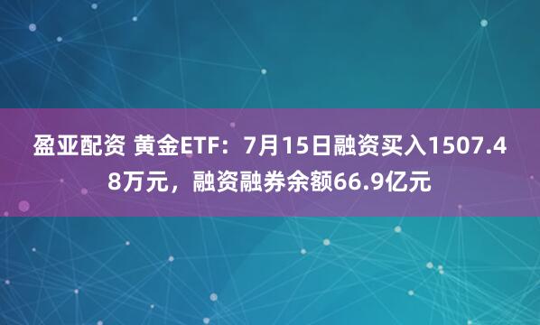 盈亚配资 黄金ETF：7月15日融资买入1507.48万元，融资融券余额66.9亿元