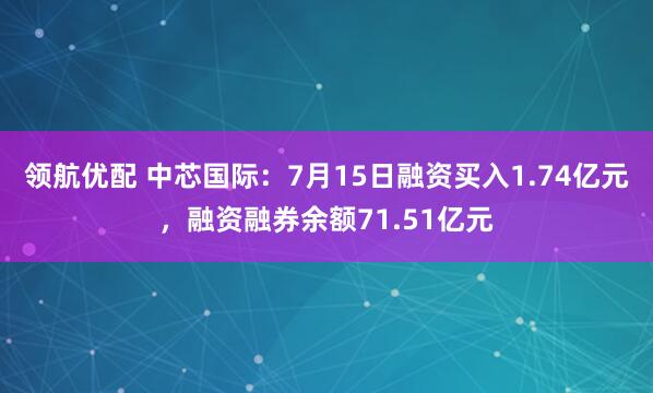 领航优配 中芯国际：7月15日融资买入1.74亿元，融资融券余额71.51亿元
