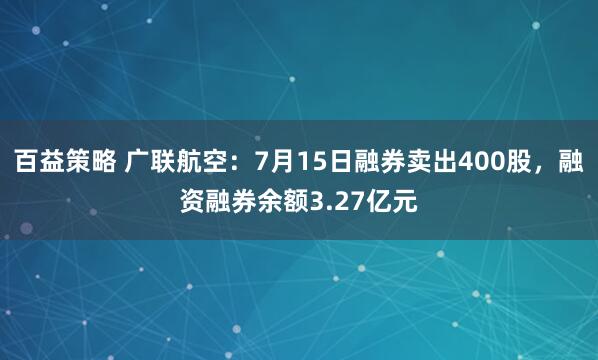 百益策略 广联航空：7月15日融券卖出400股，融资融券余额3.27亿元