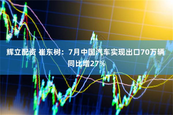 辉立配资 崔东树：7月中国汽车实现出口70万辆 同比增27%