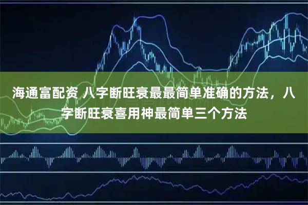 海通富配资 八字断旺衰最最简单准确的方法，八字断旺衰喜用神最简单三个方法