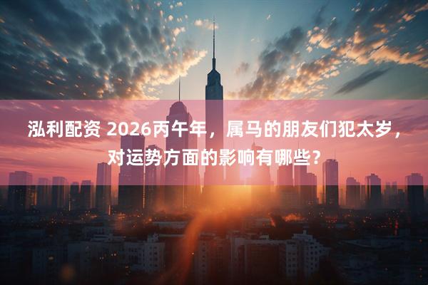 泓利配资 2026丙午年，属马的朋友们犯太岁，对运势方面的影响有哪些？