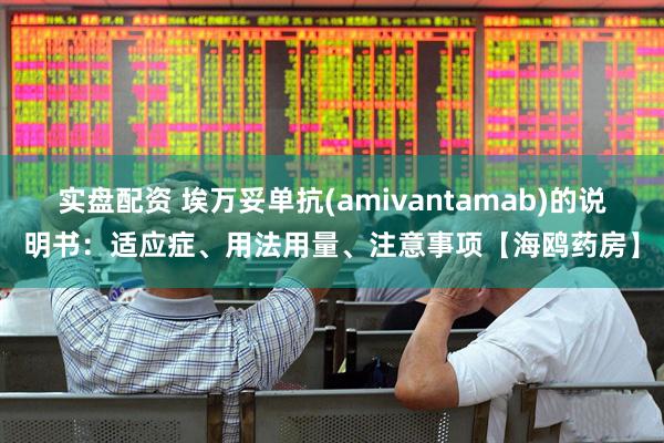 实盘配资 埃万妥单抗(amivantamab)的说明书：适应症、用法用量、注意事项【海鸥药房】