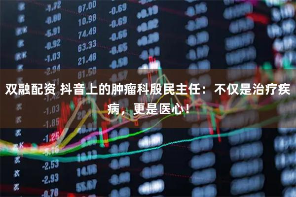 双融配资 抖音上的肿瘤科殷民主任：不仅是治疗疾病，更是医心！