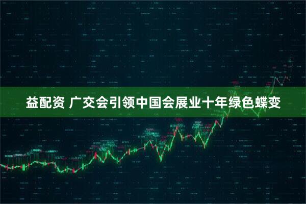 益配资 广交会引领中国会展业十年绿色蝶变