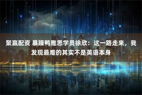 聚赢配资 暴躁鸭雅思学员徐欣：这一路走来，我发现最难的其实不是英语本身